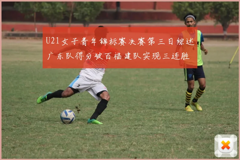 U21女子青年锦标赛决赛第三日综述广东队得分破百福建队实现三连胜