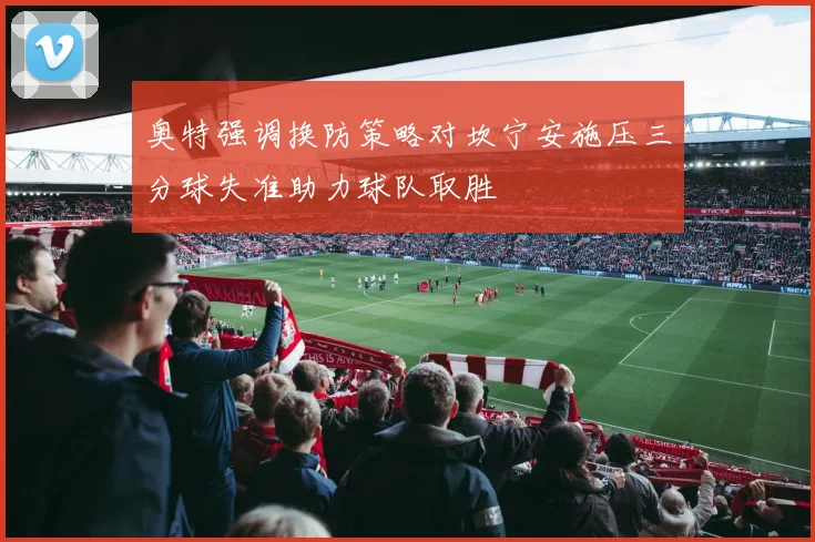 奥特强调换防策略对坎宁安施压三分球失准助力球队取胜