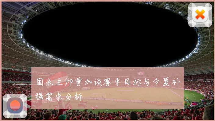国米主帅曾加谈赛季目标与今夏补强需求分析