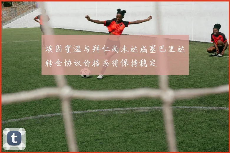 埃因霍温与拜仁尚未达成塞巴里达转会协议价格或将保持稳定