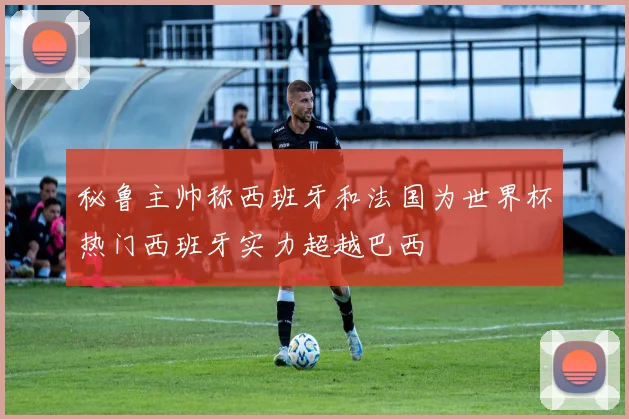 秘鲁主帅称西班牙和法国为世界杯热门西班牙实力超越巴西