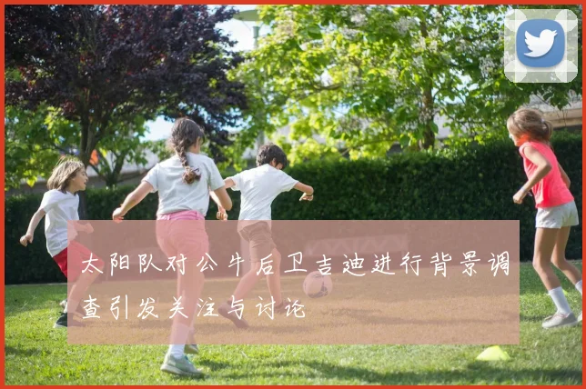 太阳队对公牛后卫吉迪进行背景调查引发关注与讨论