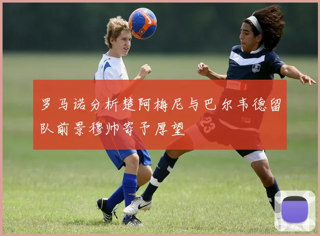 罗马诺分析楚阿梅尼与巴尔韦德留队前景穆帅寄予厚望