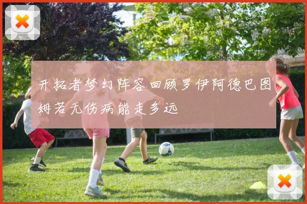 开拓者梦幻阵容回顾罗伊阿德巴图姆若无伤病能走多远