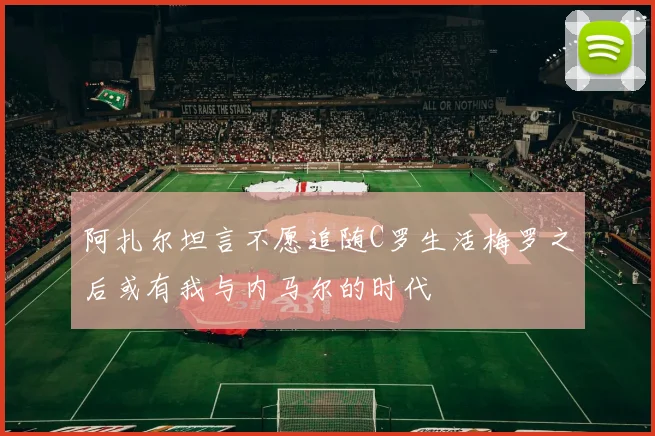阿扎尔坦言不愿追随C罗生活梅罗之后或有我与内马尔的时代