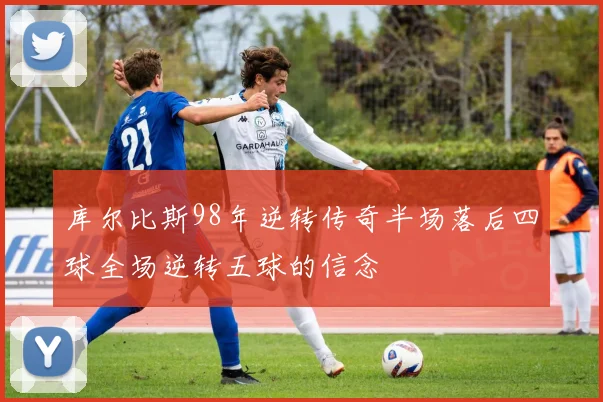 库尔比斯98年逆转传奇半场落后四球全场逆转五球的信念