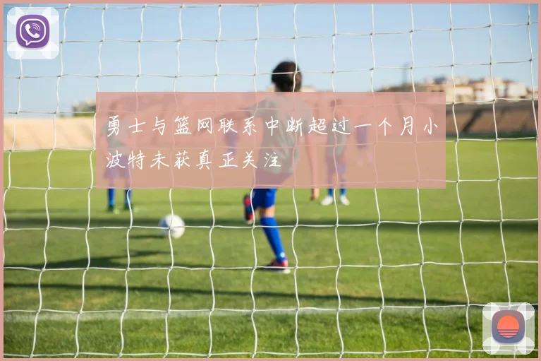 勇士与篮网联系中断超过一个月小波特未获真正关注