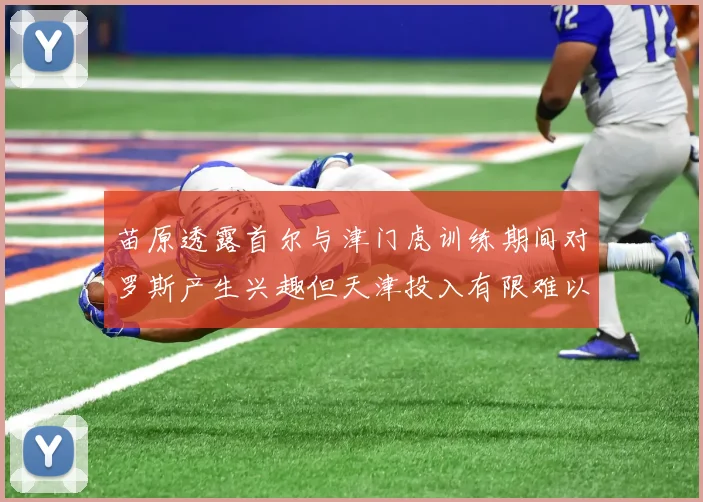 苗原透露首尔与津门虎训练期间对罗斯产生兴趣但天津投入有限难以引进