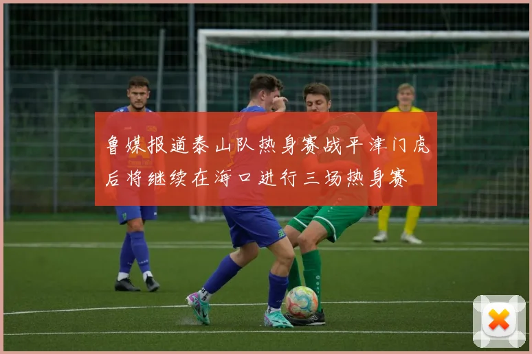 鲁媒报道泰山队热身赛战平津门虎后将继续在海口进行三场热身赛
