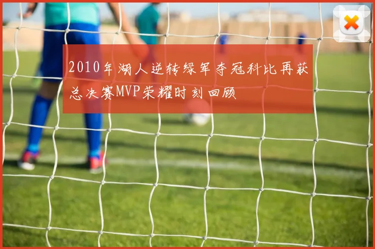 2010年湖人逆转绿军夺冠科比再获总决赛MVP荣耀时刻回顾