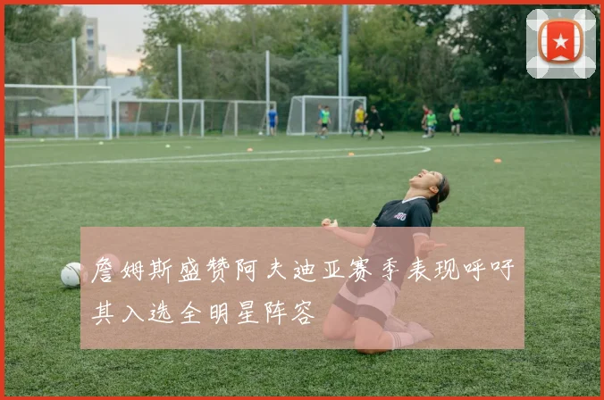 詹姆斯盛赞阿夫迪亚赛季表现呼吁其入选全明星阵容