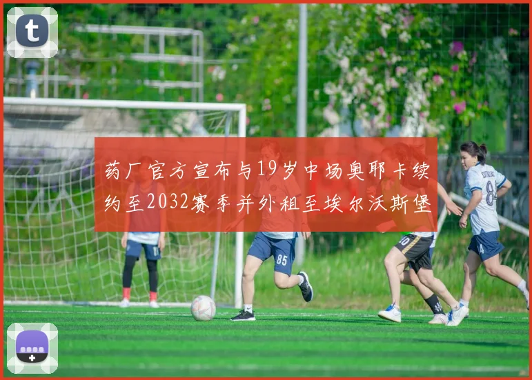药厂官方宣布与19岁中场奥耶卡续约至2032赛季并外租至埃尔沃斯堡