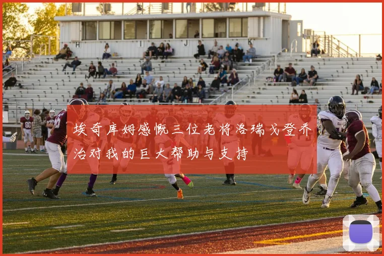 埃奇库姆感慨三位老将洛瑞戈登乔治对我的巨大帮助与支持