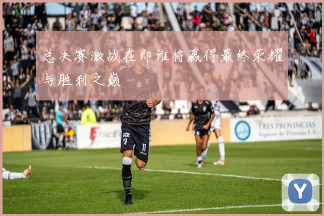 总决赛激战在即谁将赢得最终荣耀与胜利之巅