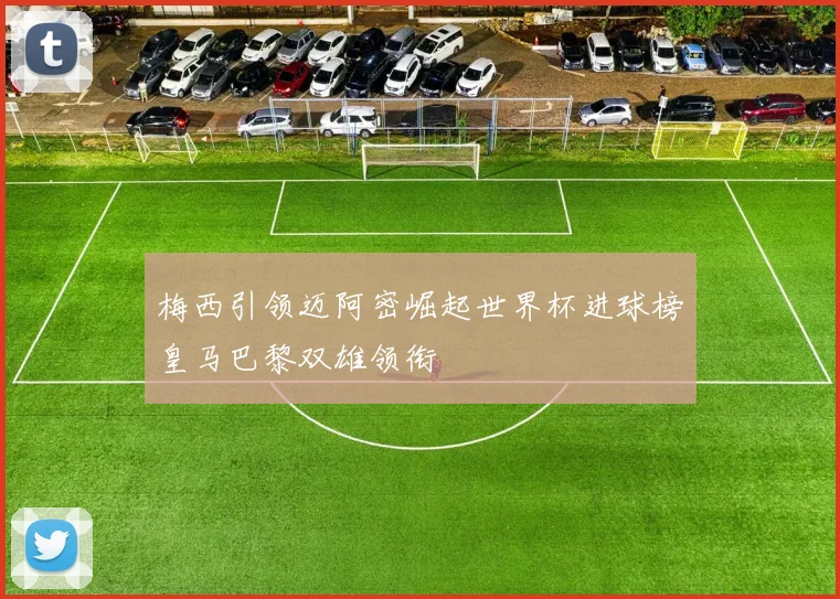 梅西引领迈阿密崛起世界杯进球榜皇马巴黎双雄领衔