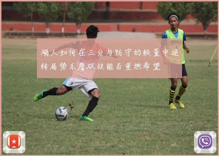 湖人如何在三分与防守的较量中逆转局势东詹双核能否重燃希望
