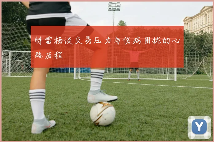 特雷杨谈交易压力与伤病困扰的心路历程