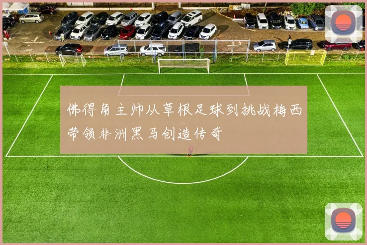 佛得角主帅从草根足球到挑战梅西带领非洲黑马创造传奇