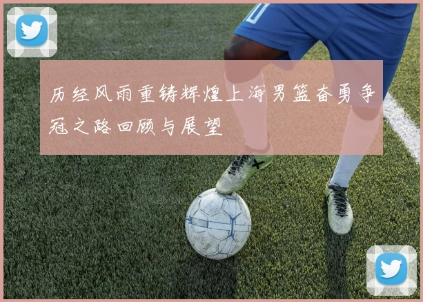 历经风雨重铸辉煌上海男篮奋勇争冠之路回顾与展望