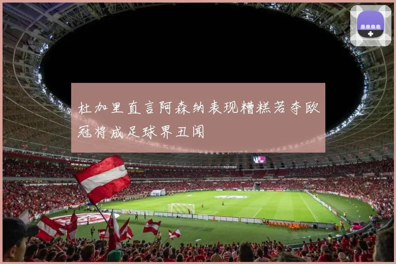 杜加里直言阿森纳表现糟糕若夺欧冠将成足球界丑闻