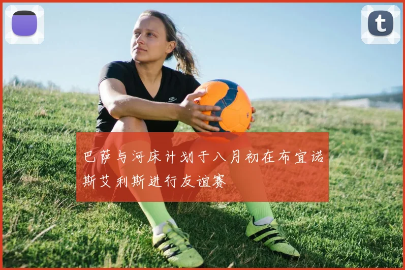 巴萨与河床计划于八月初在布宜诺斯艾利斯进行友谊赛