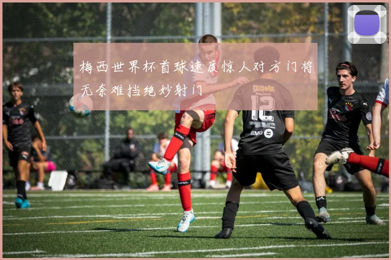 梅西世界杯首球速度惊人对方门将无奈难挡绝妙射门