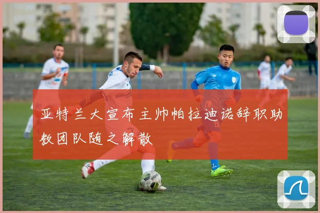 亚特兰大宣布主帅帕拉迪诺辞职助教团队随之解散