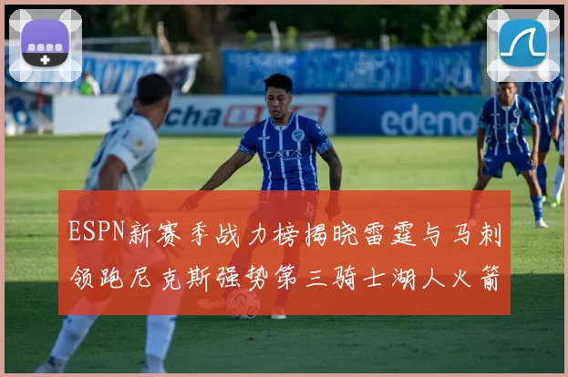 ESPN新赛季战力榜揭晓雷霆与马刺领跑尼克斯强势第三骑士湖人火箭表现不俗