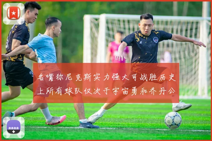 名嘴称尼克斯实力强大可战胜历史上所有球队仅次于宇宙勇和乔丹公牛