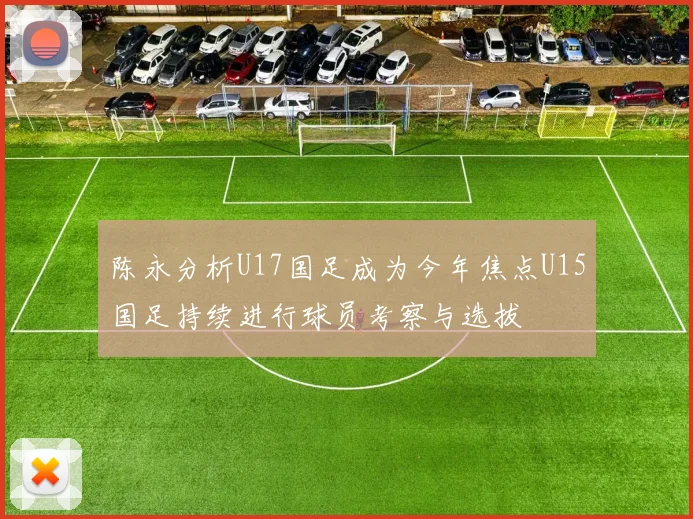 陈永分析U17国足成为今年焦点U15国足持续进行球员考察与选拔