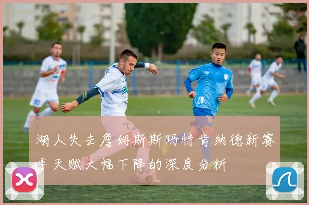 湖人失去詹姆斯斯玛特肯纳德新赛季天赋大幅下降的深度分析
