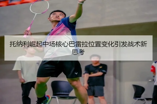 托纳利崛起中场核心巴雷拉位置变化引发战术新思考（CCTV5）